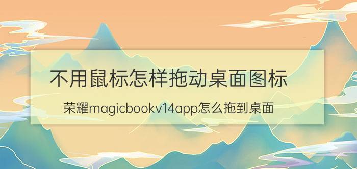 不用鼠标怎样拖动桌面图标 荣耀magicbookv14app怎么拖到桌面？